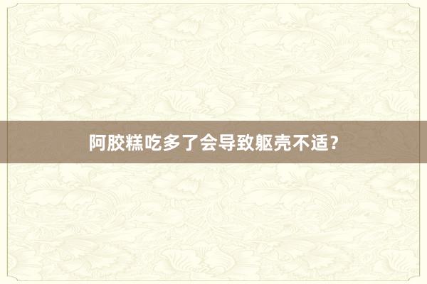 阿胶糕吃多了会导致躯壳不适？