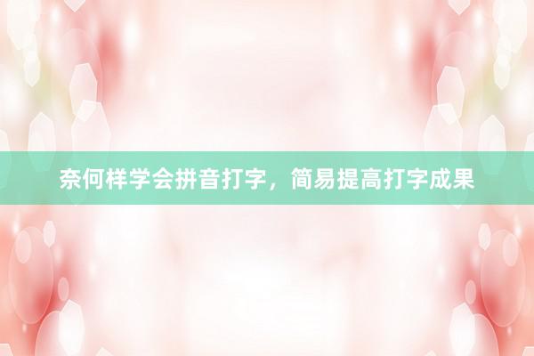 奈何样学会拼音打字，简易提高打字成果
