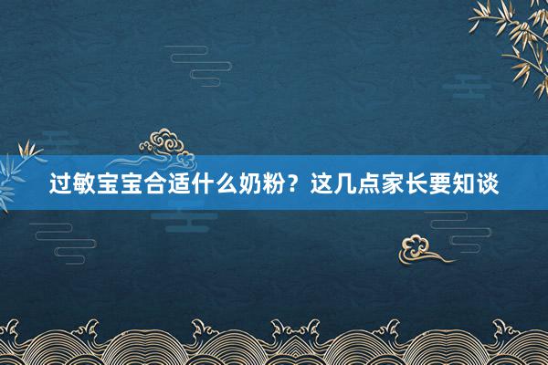 过敏宝宝合适什么奶粉？这几点家长要知谈
