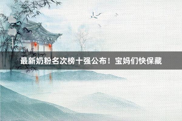 最新奶粉名次榜十强公布！宝妈们快保藏