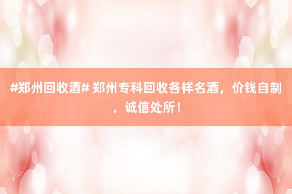 #郑州回收酒# 郑州专科回收各样名酒，价钱自制，诚信处所！