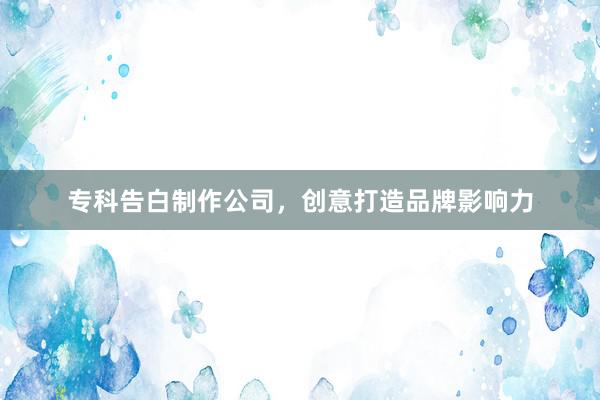 专科告白制作公司，创意打造品牌影响力