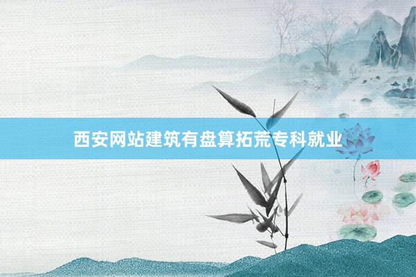 西安网站建筑有盘算拓荒专科就业