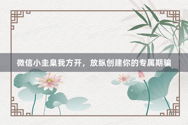 微信小圭臬我方开，放纵创建你的专属期骗