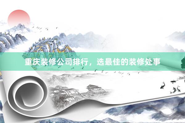 重庆装修公司排行，选最佳的装修处事