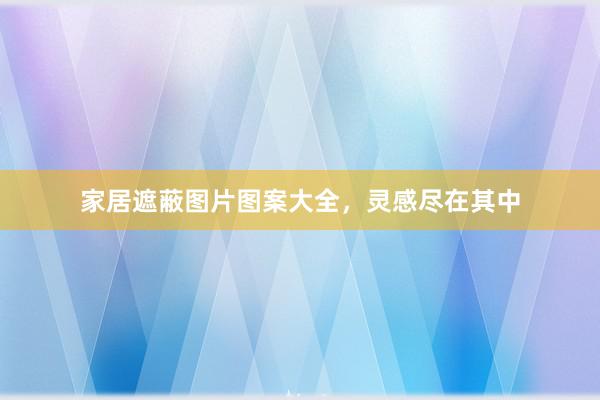 家居遮蔽图片图案大全，灵感尽在其中